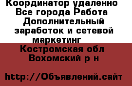 Координатор удаленно - Все города Работа » Дополнительный заработок и сетевой маркетинг   . Костромская обл.,Вохомский р-н